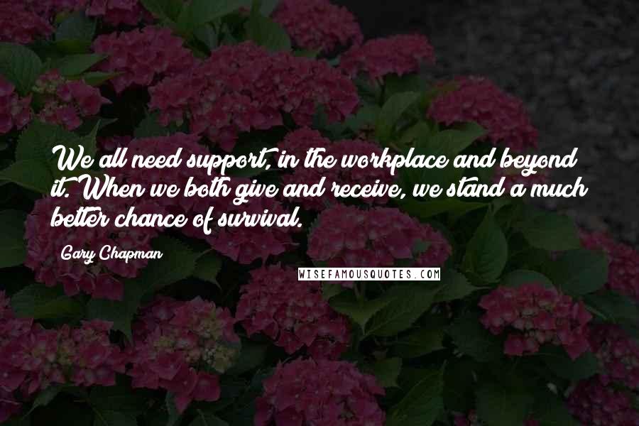 Gary Chapman Quotes: We all need support, in the workplace and beyond it. When we both give and receive, we stand a much better chance of survival.