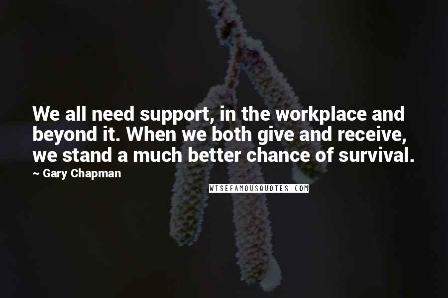 Gary Chapman Quotes: We all need support, in the workplace and beyond it. When we both give and receive, we stand a much better chance of survival.