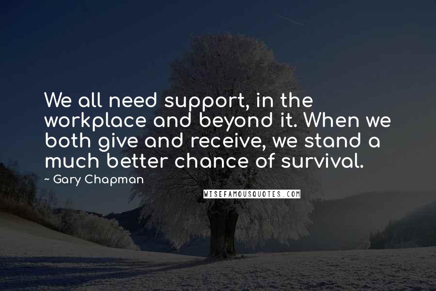 Gary Chapman Quotes: We all need support, in the workplace and beyond it. When we both give and receive, we stand a much better chance of survival.