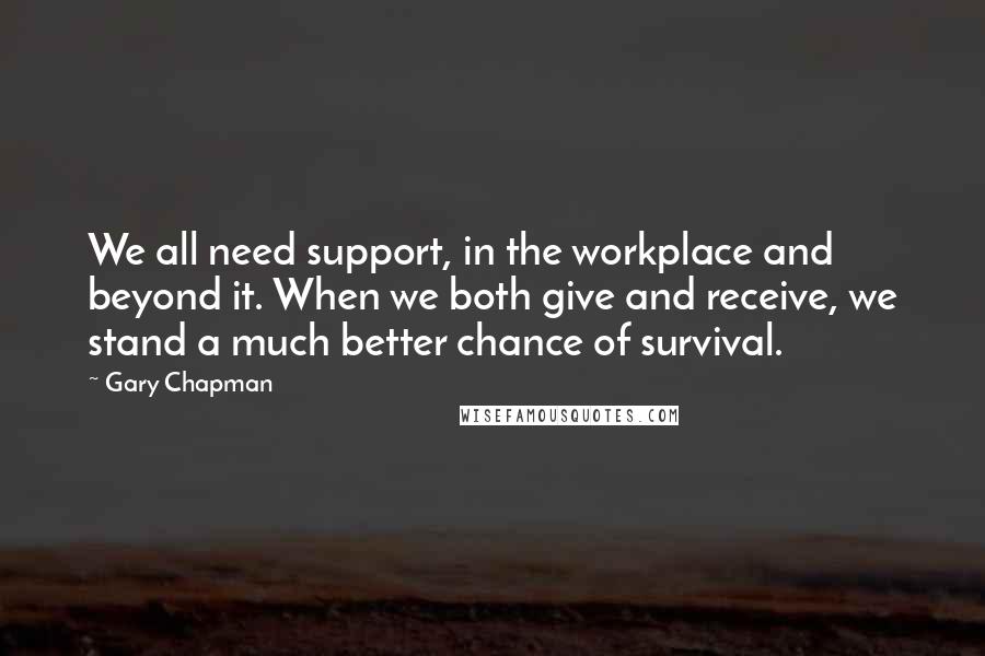 Gary Chapman Quotes: We all need support, in the workplace and beyond it. When we both give and receive, we stand a much better chance of survival.