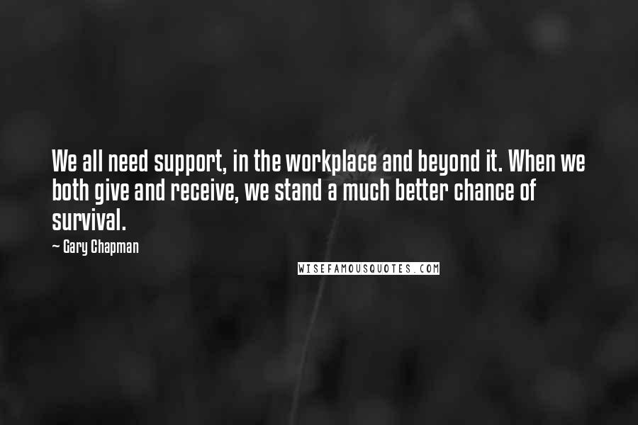 Gary Chapman Quotes: We all need support, in the workplace and beyond it. When we both give and receive, we stand a much better chance of survival.