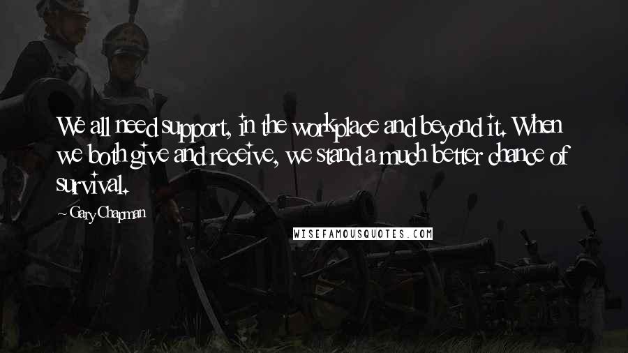 Gary Chapman Quotes: We all need support, in the workplace and beyond it. When we both give and receive, we stand a much better chance of survival.