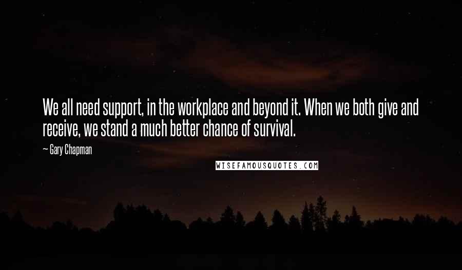 Gary Chapman Quotes: We all need support, in the workplace and beyond it. When we both give and receive, we stand a much better chance of survival.