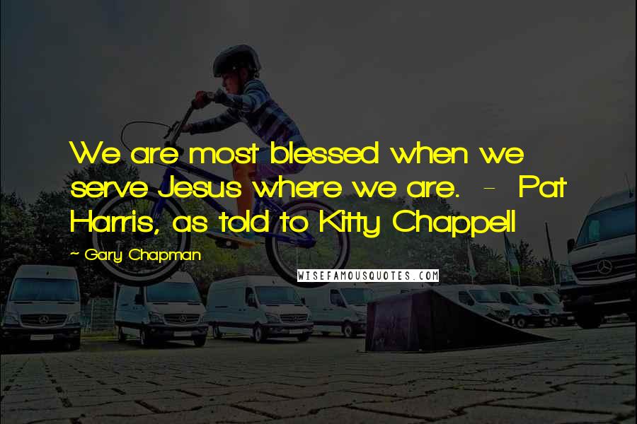 Gary Chapman Quotes: We are most blessed when we serve Jesus where we are. - Pat Harris, as told to Kitty Chappell