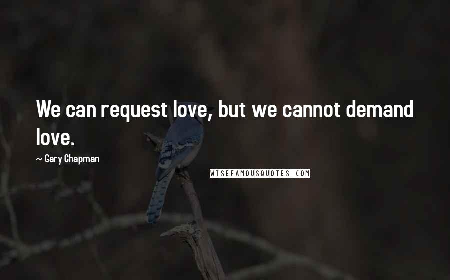 Gary Chapman Quotes: We can request love, but we cannot demand love.