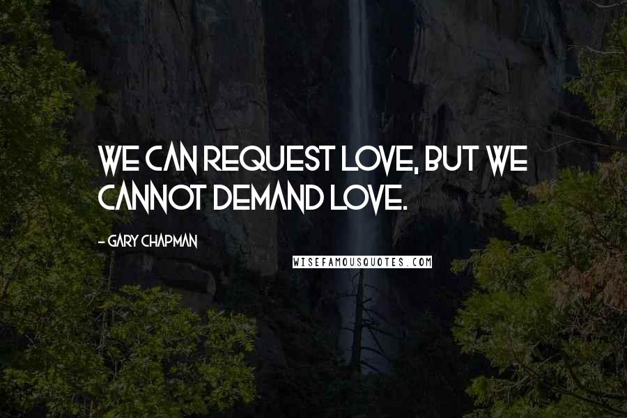 Gary Chapman Quotes: We can request love, but we cannot demand love.