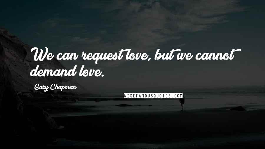 Gary Chapman Quotes: We can request love, but we cannot demand love.
