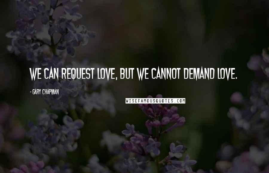 Gary Chapman Quotes: We can request love, but we cannot demand love.