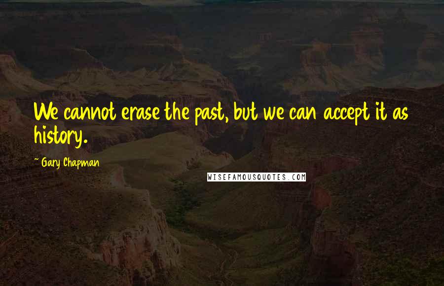 Gary Chapman Quotes: We cannot erase the past, but we can accept it as history.