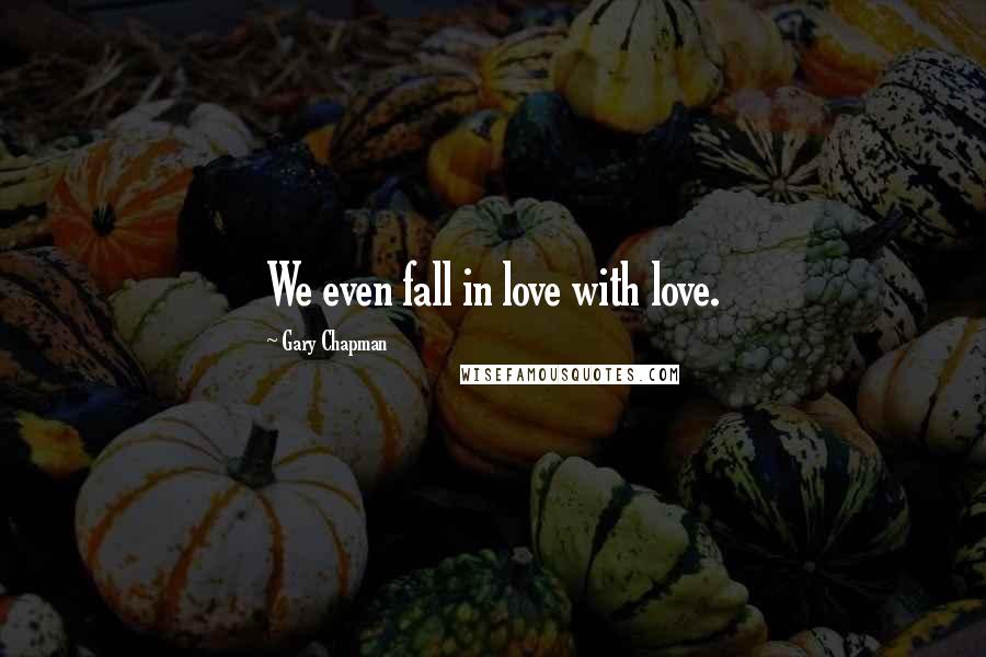 Gary Chapman Quotes: We even fall in love with love.