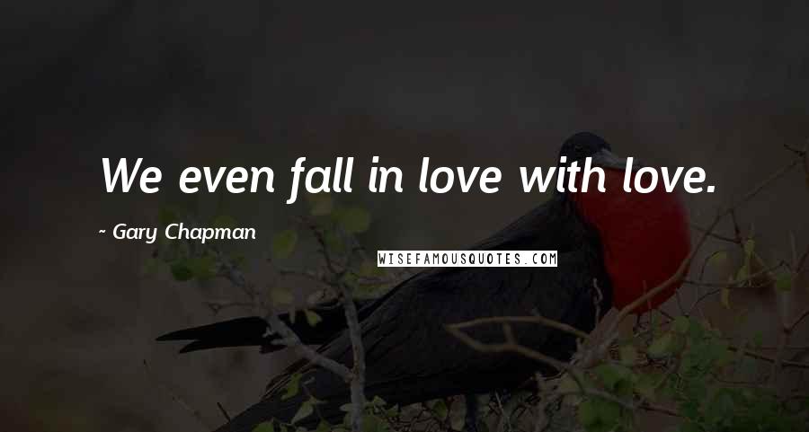 Gary Chapman Quotes: We even fall in love with love.