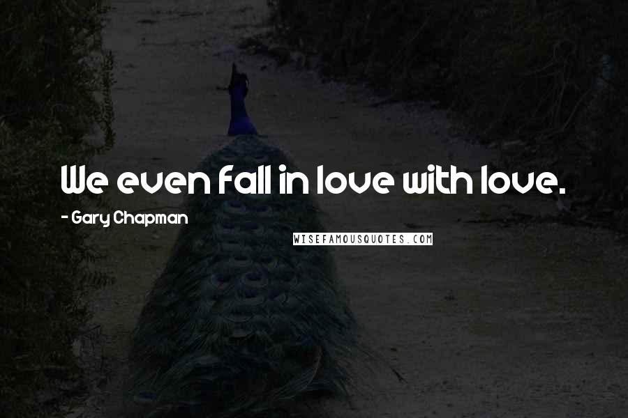 Gary Chapman Quotes: We even fall in love with love.