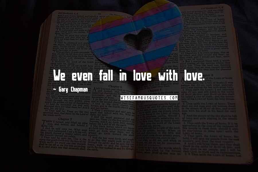 Gary Chapman Quotes: We even fall in love with love.