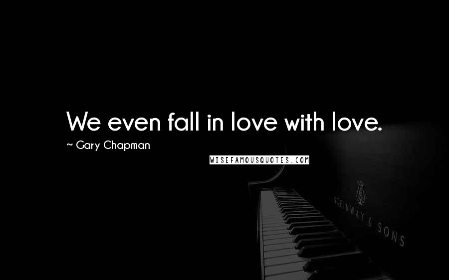 Gary Chapman Quotes: We even fall in love with love.