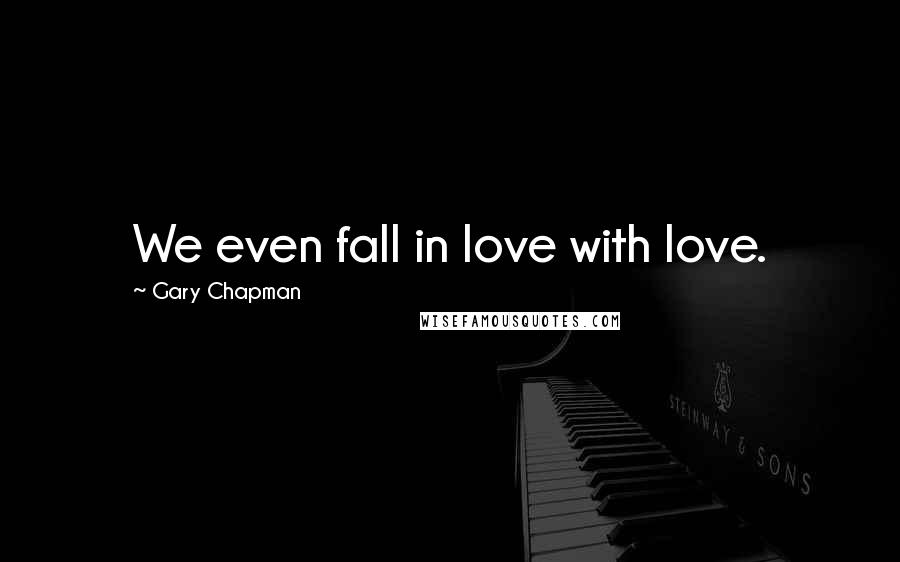 Gary Chapman Quotes: We even fall in love with love.