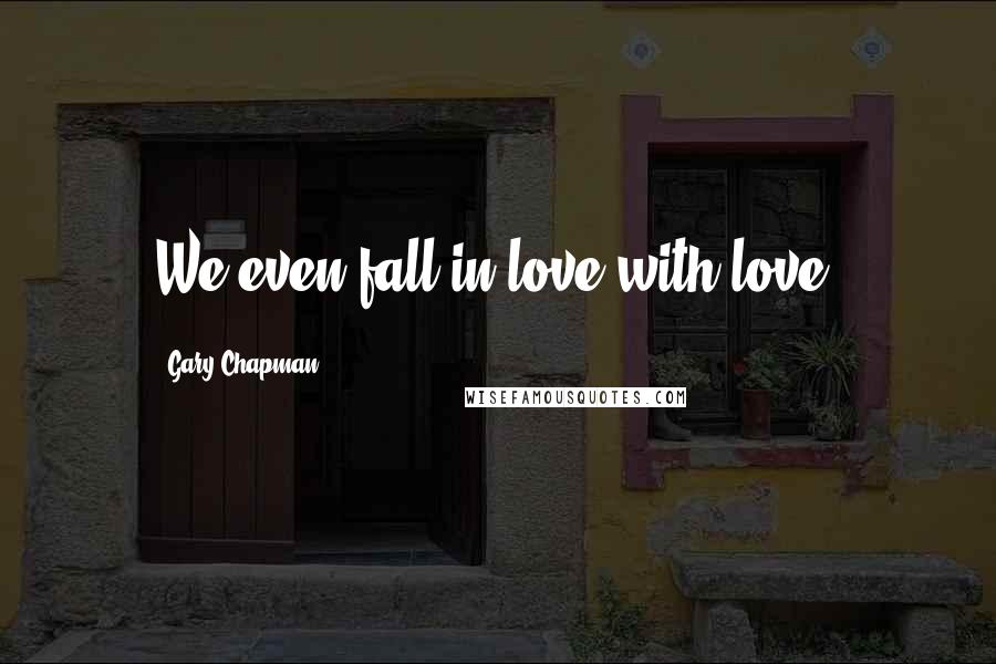 Gary Chapman Quotes: We even fall in love with love.