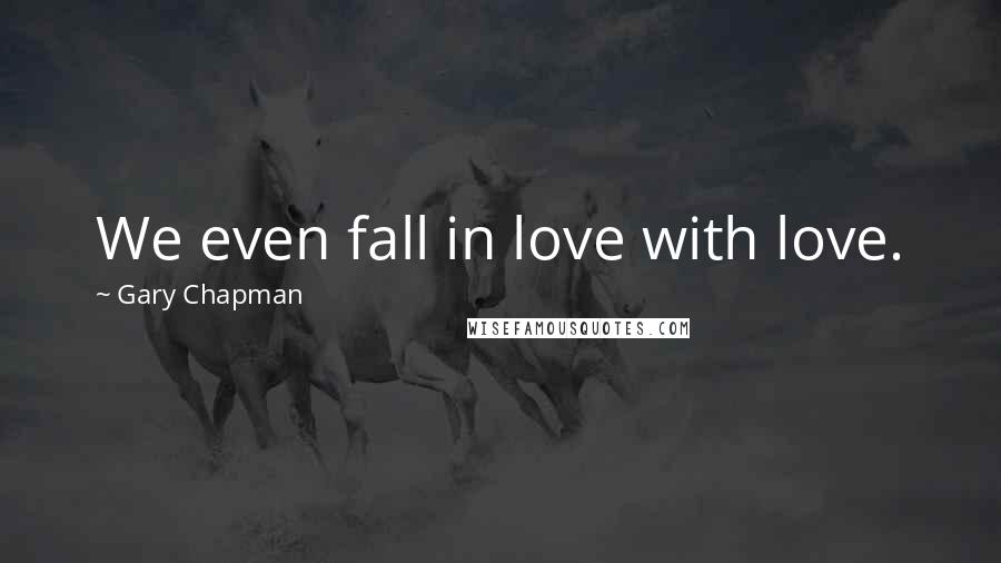 Gary Chapman Quotes: We even fall in love with love.