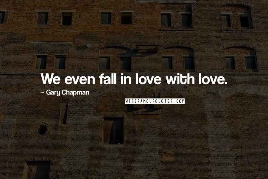 Gary Chapman Quotes: We even fall in love with love.