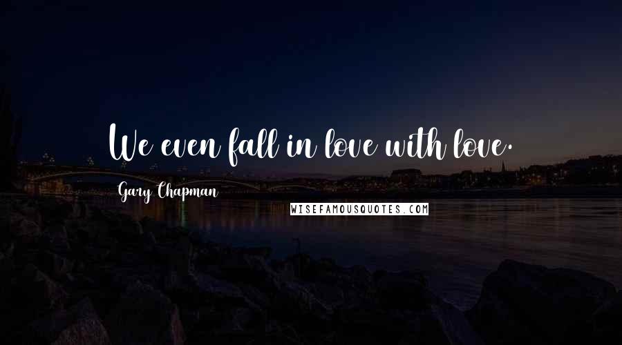 Gary Chapman Quotes: We even fall in love with love.