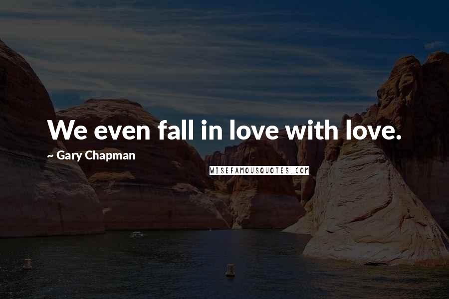 Gary Chapman Quotes: We even fall in love with love.