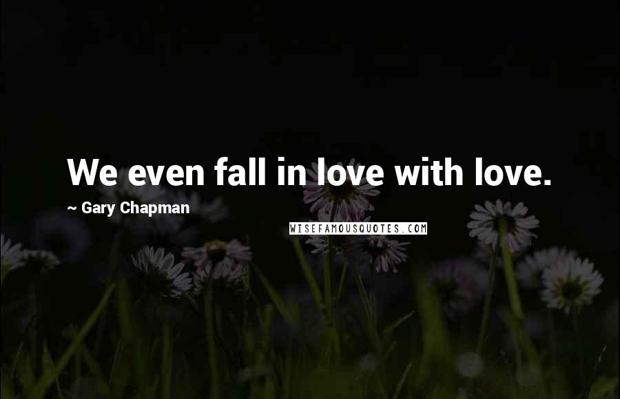 Gary Chapman Quotes: We even fall in love with love.