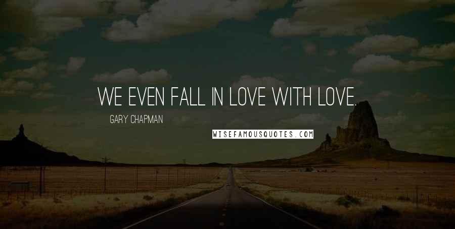 Gary Chapman Quotes: We even fall in love with love.