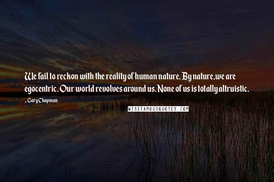 Gary Chapman Quotes: We fail to reckon with the reality of human nature. By nature,we are egocentric. Our world revolves around us. None of us is totally altruistic.