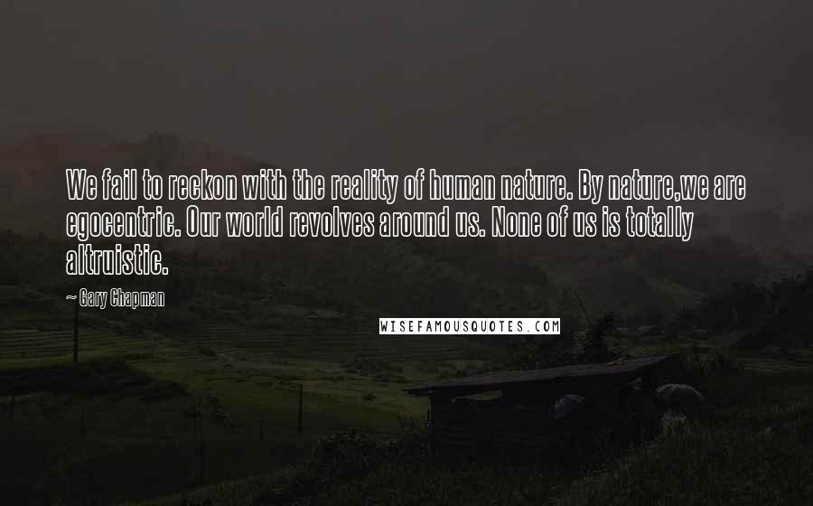 Gary Chapman Quotes: We fail to reckon with the reality of human nature. By nature,we are egocentric. Our world revolves around us. None of us is totally altruistic.