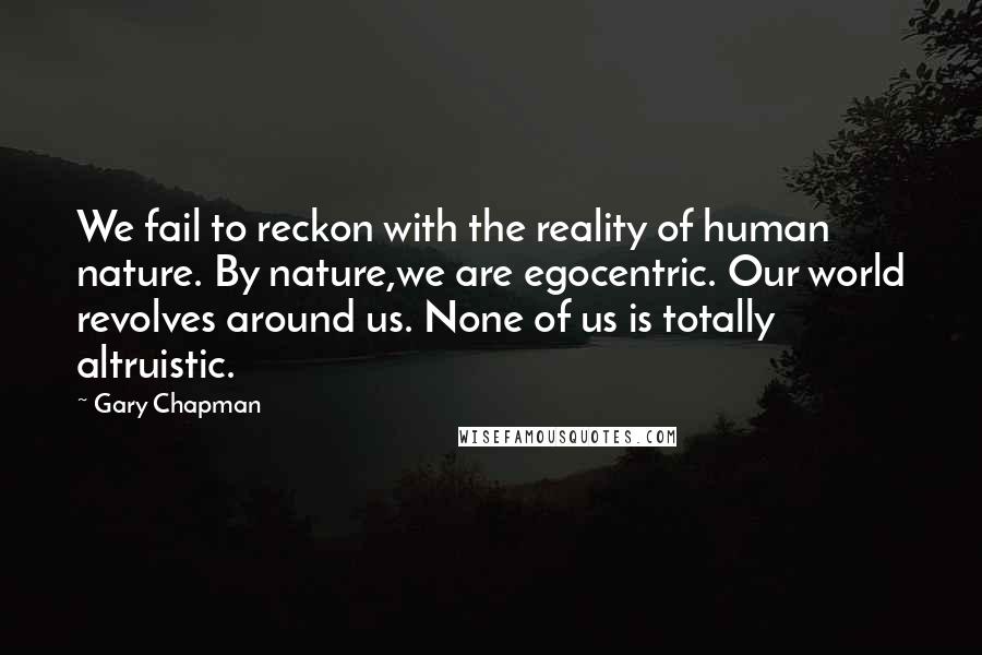 Gary Chapman Quotes: We fail to reckon with the reality of human nature. By nature,we are egocentric. Our world revolves around us. None of us is totally altruistic.