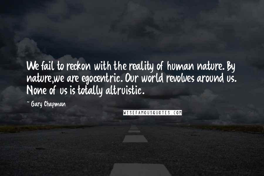 Gary Chapman Quotes: We fail to reckon with the reality of human nature. By nature,we are egocentric. Our world revolves around us. None of us is totally altruistic.