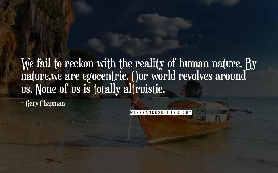 Gary Chapman Quotes: We fail to reckon with the reality of human nature. By nature,we are egocentric. Our world revolves around us. None of us is totally altruistic.