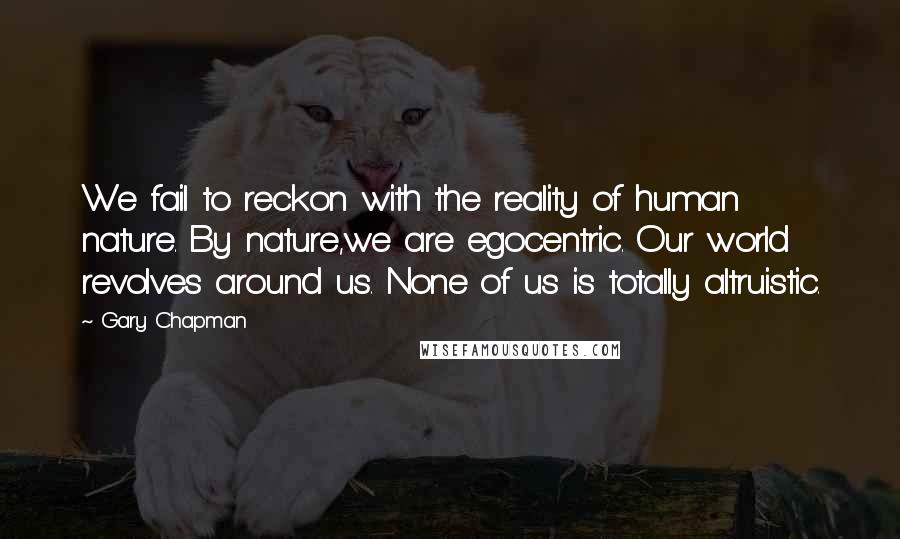 Gary Chapman Quotes: We fail to reckon with the reality of human nature. By nature,we are egocentric. Our world revolves around us. None of us is totally altruistic.