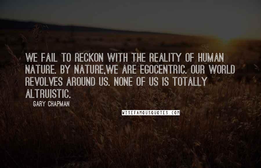 Gary Chapman Quotes: We fail to reckon with the reality of human nature. By nature,we are egocentric. Our world revolves around us. None of us is totally altruistic.