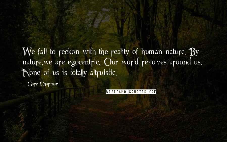 Gary Chapman Quotes: We fail to reckon with the reality of human nature. By nature,we are egocentric. Our world revolves around us. None of us is totally altruistic.