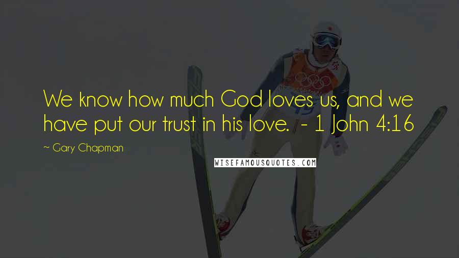 Gary Chapman Quotes: We know how much God loves us, and we have put our trust in his love.  - 1 John 4:16