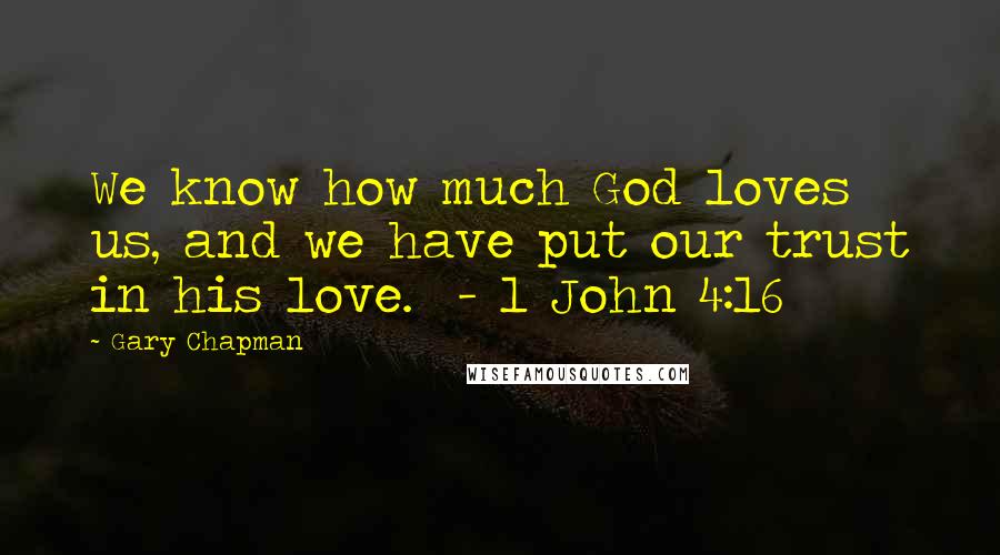 Gary Chapman Quotes: We know how much God loves us, and we have put our trust in his love. - 1 John 4:16