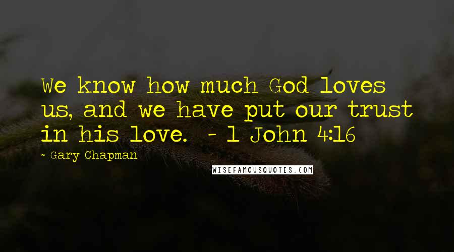 Gary Chapman Quotes: We know how much God loves us, and we have put our trust in his love.  - 1 John 4:16