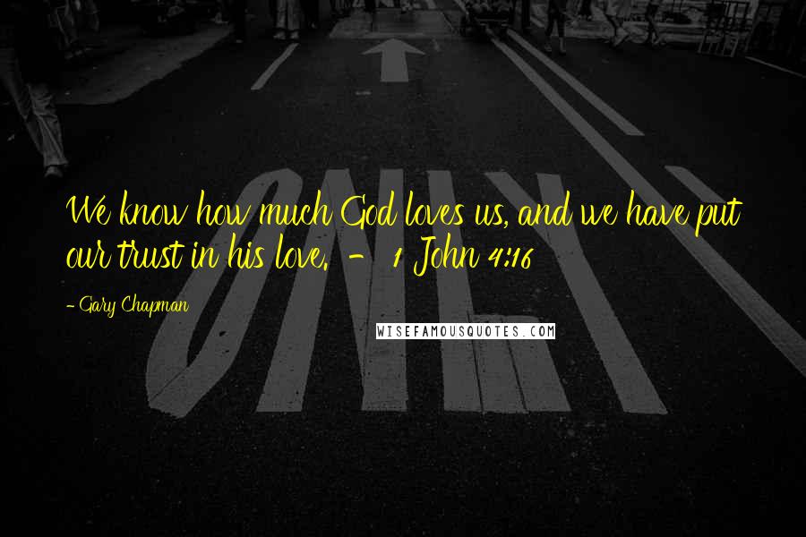 Gary Chapman Quotes: We know how much God loves us, and we have put our trust in his love. - 1 John 4:16
