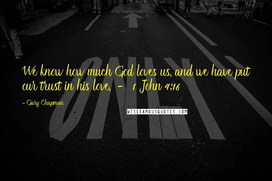 Gary Chapman Quotes: We know how much God loves us, and we have put our trust in his love.  - 1 John 4:16