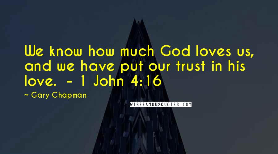 Gary Chapman Quotes: We know how much God loves us, and we have put our trust in his love.  - 1 John 4:16