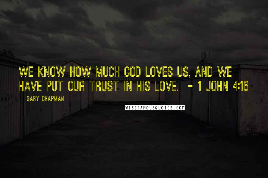 Gary Chapman Quotes: We know how much God loves us, and we have put our trust in his love.  - 1 John 4:16