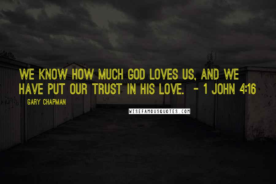 Gary Chapman Quotes: We know how much God loves us, and we have put our trust in his love. - 1 John 4:16