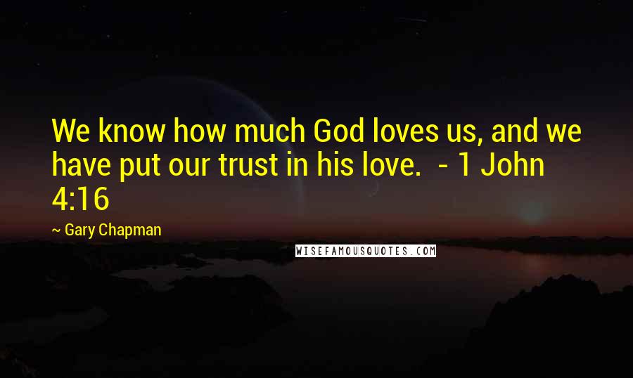 Gary Chapman Quotes: We know how much God loves us, and we have put our trust in his love.  - 1 John 4:16