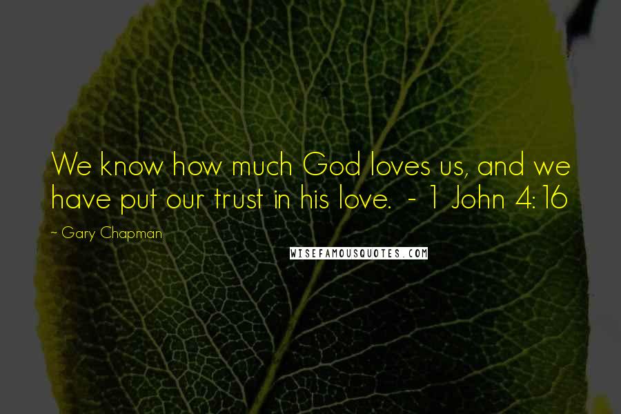 Gary Chapman Quotes: We know how much God loves us, and we have put our trust in his love.  - 1 John 4:16