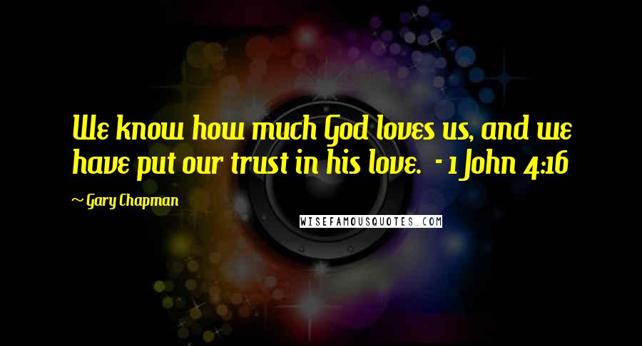 Gary Chapman Quotes: We know how much God loves us, and we have put our trust in his love.  - 1 John 4:16