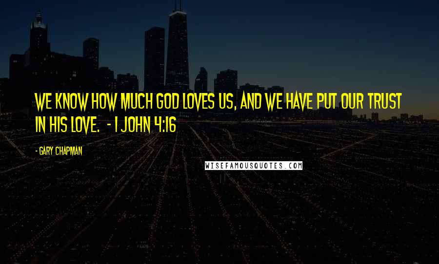 Gary Chapman Quotes: We know how much God loves us, and we have put our trust in his love.  - 1 John 4:16