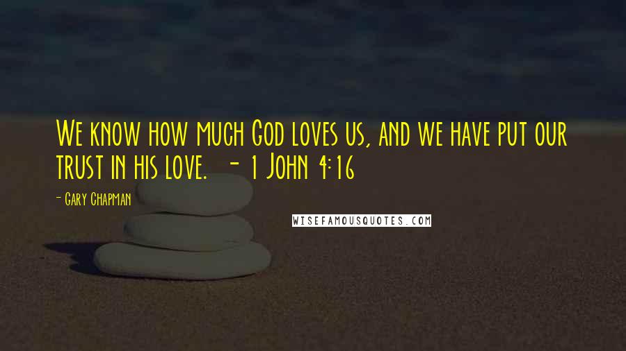 Gary Chapman Quotes: We know how much God loves us, and we have put our trust in his love.  - 1 John 4:16