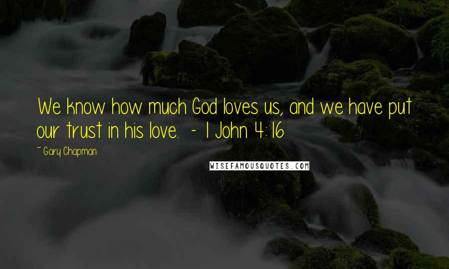 Gary Chapman Quotes: We know how much God loves us, and we have put our trust in his love. - 1 John 4:16