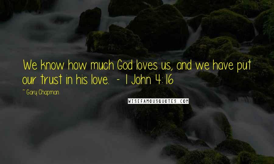 Gary Chapman Quotes: We know how much God loves us, and we have put our trust in his love.  - 1 John 4:16