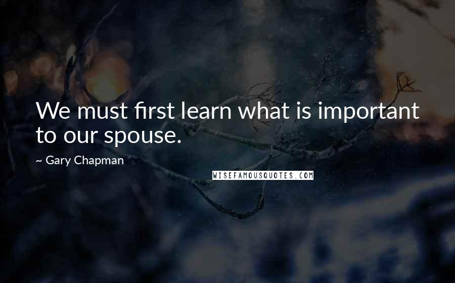 Gary Chapman Quotes: We must first learn what is important to our spouse.